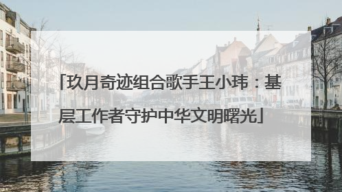 玖月奇迹组合歌手王小玮：基层工作者守护中华文明曙光