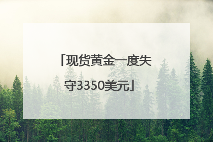 现货黄金一度失守3350美元