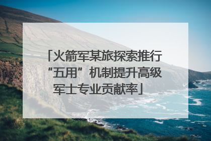 火箭军某旅探索推行“五用”机制提升高级军士专业贡献率
