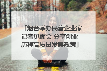 烟台举办民营企业家记者见面会 分享创业历程高质量发展政策