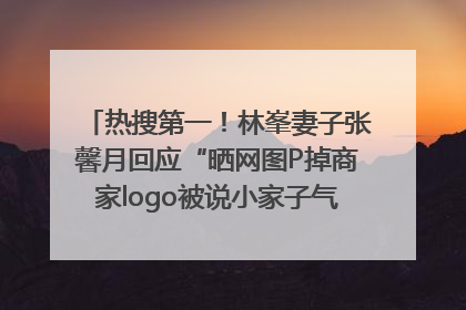 热搜第一！林峯妻子张馨月回应“晒网图P掉商家logo被说小家子气”：没那么多想法，可能有人恶意解读