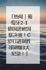 热闻｜葡萄牙2-1德国进欧国联决赛！C罗打进制胜球刷爆3大纪录！