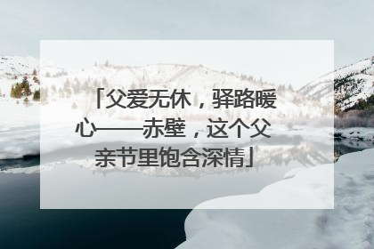 父爱无休，驿路暖心——赤壁，这个父亲节里饱含深情