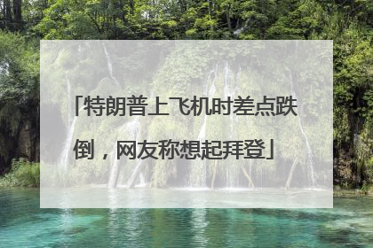 特朗普上飞机时差点跌倒,网友称想起拜登