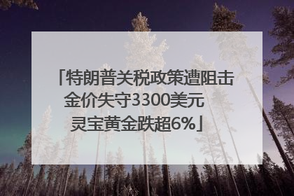 特朗普关税政策遭阻击金价失守3300美元 灵宝黄金跌超6%