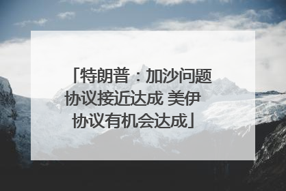 特朗普：加沙问题协议接近达成 美伊协议有机会达成