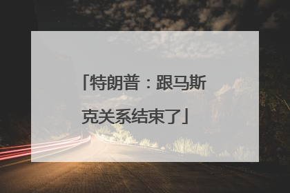 特朗普：跟马斯克关系结束了