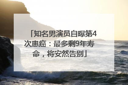 知名男演员自曝第4次患癌：最多剩9年寿命，将安然告别