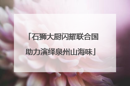 石狮大厨闪耀联合国 助力演绎泉州山海味