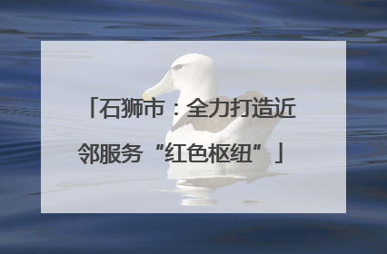 石狮市：全力打造近邻服务“红色枢纽”