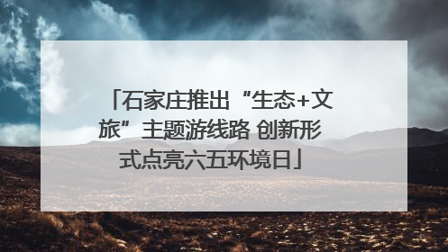 石家庄推出“生态+文旅”主题游线路 创新形式点亮六五环境日