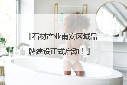 石材产业南安区域品牌建设正式启动！
