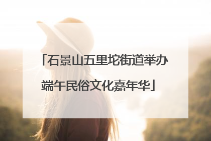 石景山五里坨街道举办端午民俗文化嘉年华