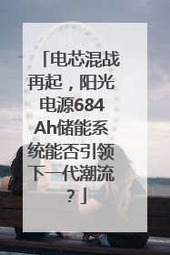 电芯混战再起，阳光电源684Ah储能系统能否引领下一代潮流？