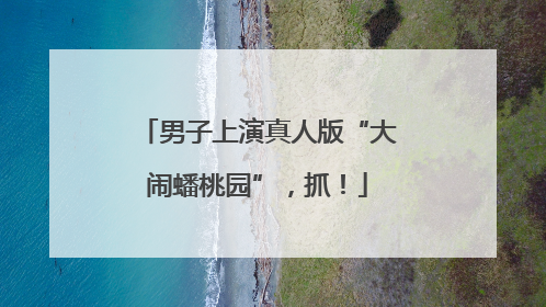 男子上演真人版“大闹蟠桃园”，抓！