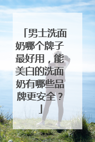 男士洗面奶哪个牌子最好用，能美白的洗面奶有哪些品牌更安全？