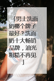 男士洗面奶哪个牌子最好？洗面奶十大畅销品牌，油光粗糙不再见