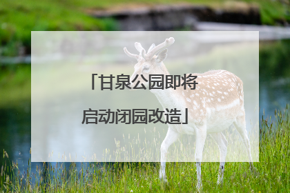 甘泉公园即将启动闭园改造
