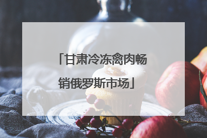 甘肃冷冻禽肉畅销俄罗斯市场