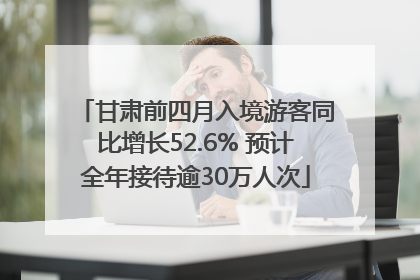甘肃前四月入境游客同比增长52.6% 预计全年接待逾30万人次
