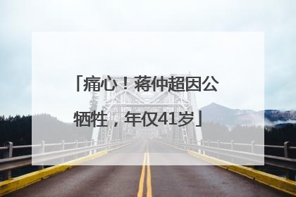 痛心！蒋仲超因公牺牲，年仅41岁