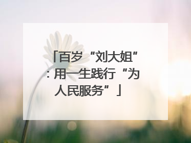 百岁“刘大姐”：用一生践行“为人民服务”