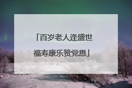 百岁老人逢盛世 福寿康乐赞党恩