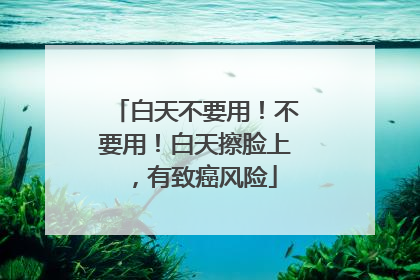 白天不要用！不要用！白天擦脸上，有致癌风险