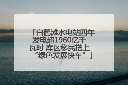 白鹤滩水电站四年发电超1960亿千瓦时 库区移民搭上“绿色发展快车”