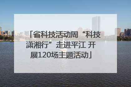 省科技活动周“科技潇湘行”走进平江 开展120场主题活动