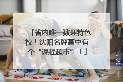 省内唯一数理特色校！沈阳名牌高中有个“课程超市”！