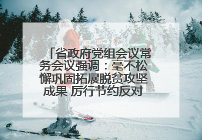 省政府党组会议常务会议强调：毫不松懈巩固拓展脱贫攻坚成果 厉行节约反对浪费弘扬优良作风