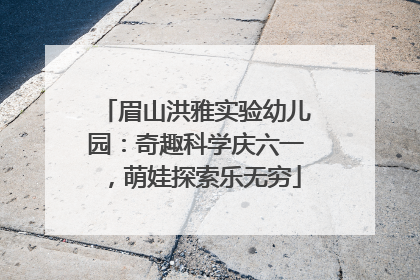 眉山洪雅实验幼儿园：奇趣科学庆六一，萌娃探索乐无穷