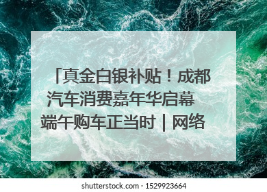 真金白银补贴！成都汽车消费嘉年华启幕 端午购车正当时｜网络中国节·端午