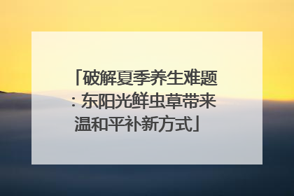 破解夏季养生难题：东阳光鲜虫草带来温和平补新方式