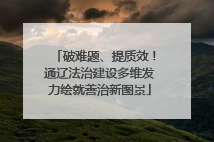 破难题、提质效！通辽法治建设多维发力绘就善治新图景
