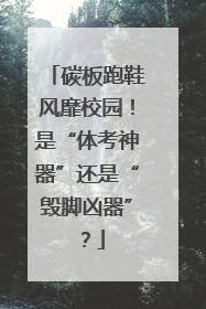 碳板跑鞋风靡校园！是“体考神器”还是“毁脚凶器”？
