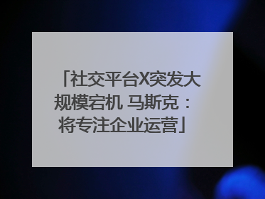 社交平台X突发大规模宕机 马斯克：将专注企业运营