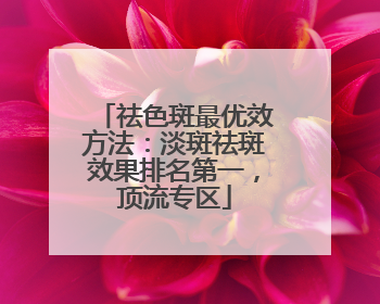 祛色斑最优效方法：淡斑祛斑效果排名第一，顶流专区
