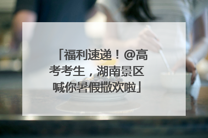 福利速递！@高考考生，湖南景区喊你暑假撒欢啦