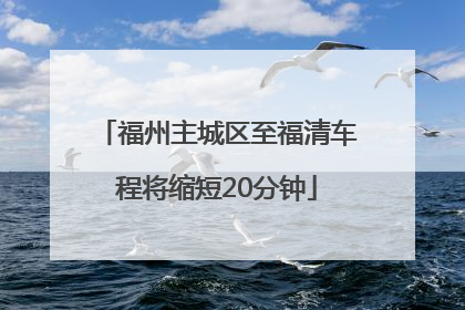 福州主城区至福清车程将缩短20分钟