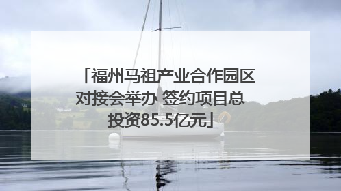 福州马祖产业合作园区对接会举办 签约项目总投资85.5亿元