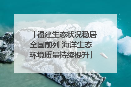 福建生态状况稳居全国前列 海洋生态环境质量持续提升