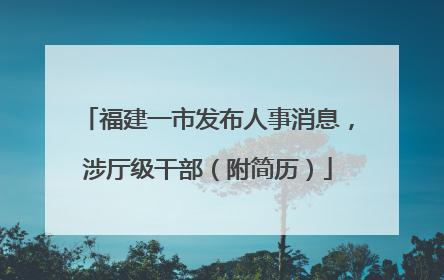 福建一市发布人事消息，涉厅级干部（附简历）