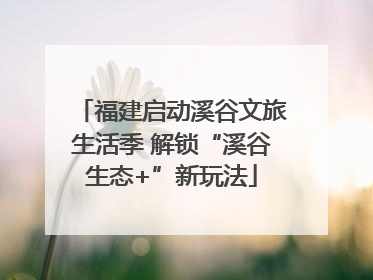 福建启动溪谷文旅生活季 解锁“溪谷生态+”新玩法