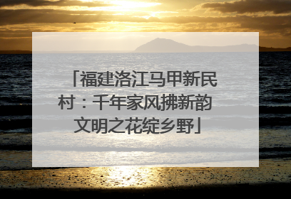 福建洛江马甲新民村：千年家风拂新韵 文明之花绽乡野
