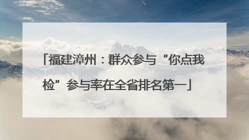 福建漳州：群众参与“你点我检”参与率在全省排名第一