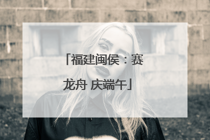 福建闽侯：赛龙舟 庆端午