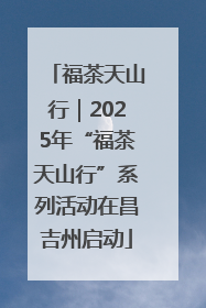 福茶天山行｜2025年“福茶天山行”系列活动在昌吉州启动