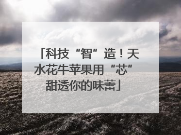 科技“智”造！天水花牛苹果用“芯”甜透你的味蕾